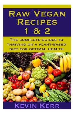 Raw Vegan Recipes 1 & 2: The complete guides to thriving on a plant-based diet for optimal physical health. by Kerr, Kevin