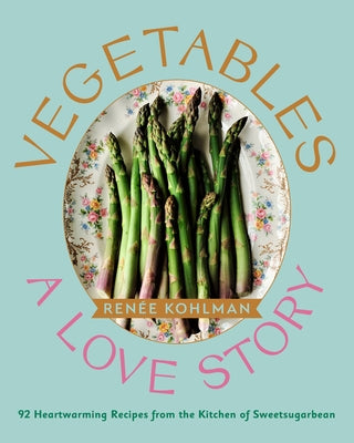 Vegetables: A Love Story: 92 Heartwarming Recipes from the Kitchen of Sweetsugarbean by Kohlman, Ren&#195;&#169;e