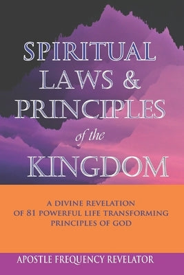 Spiritual Laws and Principles of the Kingdom: A Divine Revelation Of 81 Spiritual Laws Of God by Revelator, Apostle Frequency