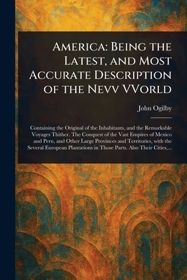 America: Being the Latest, and Most Accurate Description of the Nevv VVorld by Ogilby, John