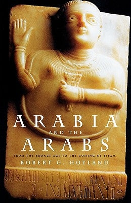 Arabia and the Arabs: From the Bronze Age to the Coming of Islam by Hoyland, Robert G.