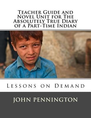 Teacher Guide and Novel Unit for The Absolutely True Diary of a Part-Time Indian: Lessons on Demand by Pennington, John