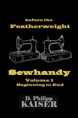 before the Featherweight Sewhandy Volume 1 Beginning to End by Kaiser, D. Philipp