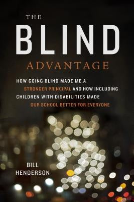 The Blind Advantage: How Going Blind Made Me a Stronger Principal and How Including Children with Disabilities Made Our School Better for E by Henderson, Bill