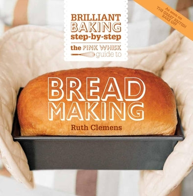 The Pink Whisk Guide to Bread Making: Brilliant Baking Step-By-Step by Clemens, Ruth