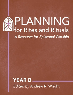 Planning for Rites and Rituals: A Resource for Episcopal Worship: Year B by Wright, Andrew R.