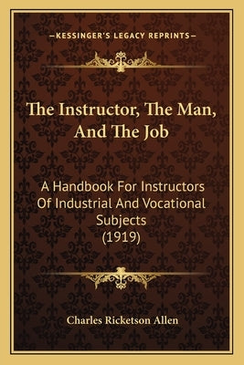The Instructor, The Man, And The Job: A Handbook For Instructors Of Industrial And Vocational Subjects (1919) by Allen, Charles Ricketson