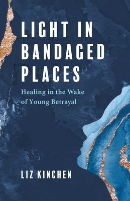 Light in Bandaged Places: Healing in the Wake of Young Betrayal by Kinchen, Liz