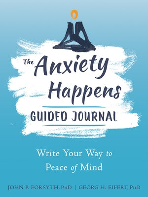 The Anxiety Happens Guided Journal: Write Your Way to Peace of Mind by Forsyth, John P.