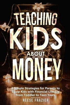 Teaching Kids About Money: 5 Simple Strategies for Parents to Equip Kids with Financial Literacy from Toddler to Teen Years by Frazier, Reese