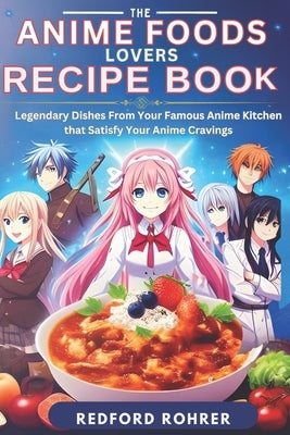 The Anime Foods Lover's Recipe Book: "Legendary Dishes From Your Famous Anime Kitchen that Satisfy Your Anime Cravings" by Rohrer, Redford