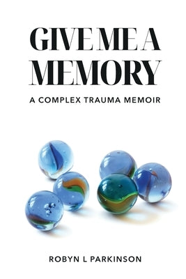 Give Me a Memory: A Complex Trauma Memoir by Parkinson, Robyn L.