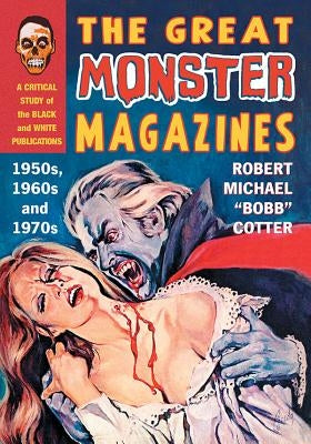 The Great Monster Magazines: A Critical Study of the Black and White Publications of the 1950s, 1960s and 1970s by Cotter, Robert Michael Bobb