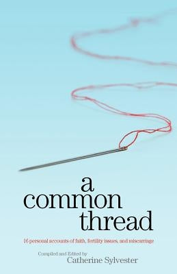 A Common Thread: 16 personal accounts of faith, fertility issues, and miscarriage by Sylvester, Catherine