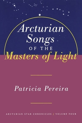 Arcturian Songs of the Masters of Light: Arcturian Star Chronicles, Volume Four by Pereira, Patricia