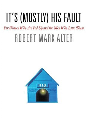 It's (Mostly) His Fault: For Women Who Are Fed Up and the Men Who Love Them by Alter, Robert Mark