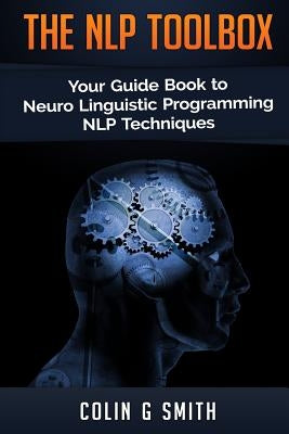 The NLP Toolbox: Your Guide Book to Neuro Linguistic Programming NLP Techniques by Smith, Colin G.