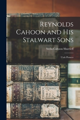 Reynolds Cahoon and his Stalwart Sons: Utah Pioneer by Shurtleff, Stella Cahoon