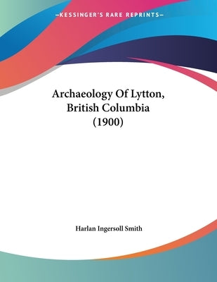 Archaeology Of Lytton, British Columbia (1900) by Smith, Harlan Ingersoll