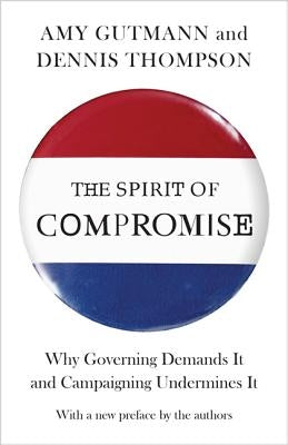 The Spirit of Compromise: Why Governing Demands It and Campaigning Undermines It - Updated Edition by Gutmann, Amy