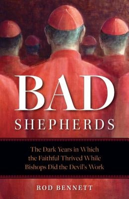 Bad Shepherds: The Dark Years in Which the Faithful Thrived While Bishops Did the Devil's Work by Bennett, Rod