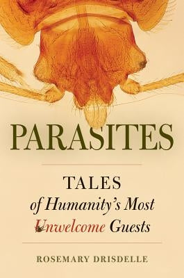 Parasites: Tales of Humanity's Most Unwelcome Guests by Drisdelle, Rosemary