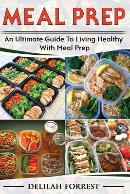 Meal Prep: Healthy Meal Prepping Recipes For Weight Loss, Lose Weight And Save Time With This Meal Prep Cookbook, Save Money And by Forrest, Delilah