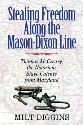 Stealing Freedom Along the Mason-Dixon Line: Thomas McCreary, the Notorious Slave Catcher from Maryland by Diggins, Milt