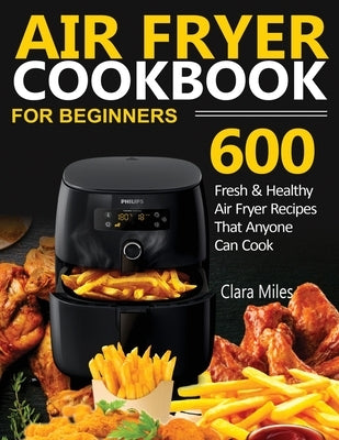 Air Fryer Cookbook for Beginners: 600 Fresh & Healthy Air Fryer Recipes That Anyone Can Cook by Miles, Clara