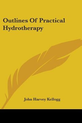 Outlines Of Practical Hydrotherapy by Kellogg, John Harvey