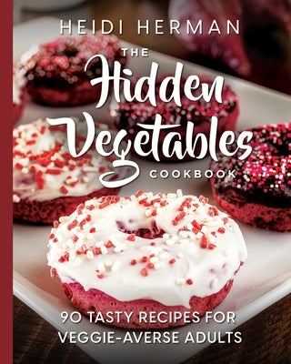 The Hidden Vegetables Cookbook: 90 Tasty Recipes for Veggie-Averse Adults by Herman, Heidi