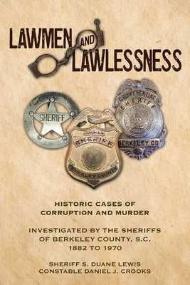 Lawmen And Lawlessness: Corruption and Murder Historic Cases Investigated by the Sheriffs of Berkeley County, SC 1882 to 1970 by Lewis, Sheriff S. Duane