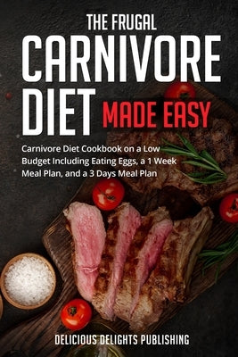 The Frugal Carnivore Diet Made Easy: Carnivore Diet Cookbook on a Low Budget Including Eating Eggs, a 1 Week Meal Plan, and a 3 Days Meal Plan by Delicious Delights Publishing