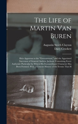 The Life of Martin Van Buren: Heir-Apparent to the "Government," and the Appointed Successor of General Andrew Jackson. Containing Every Authentic P by Crockett, Davy