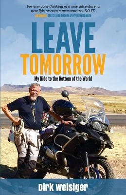 Leave Tomorrow: My Ride to the Bottom of the World by Weisiger, Dirk