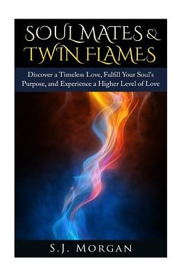 Soul Mates & Twin Flames: Discover a Timeless Love, Fulfill Your Soul's Purpose, and Experience a Higher Level of Love by Morgan, S. J.