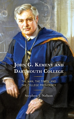 John G. Kemeny and Dartmouth College: The Man, the Times, and the College Presidency by Nelson, Stephen J.