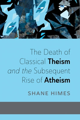 The Death of Classical Theism and the Subsequent Rise of Atheism by Himes, Shane