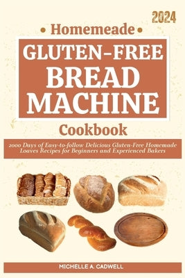 Homemade Gluten-free Bread Machine Cookbook: 2000 Days of Easy-to-follow Delicious Gluten-Free Homemade Loaves Recipes for Beginners and Experienced B by Cadwell, Michelle A.