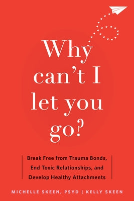 Why Can't I Let You Go?: Break Free from Trauma Bonds, End Toxic Relationships, and Develop Healthy Attachments by Skeen, Michelle