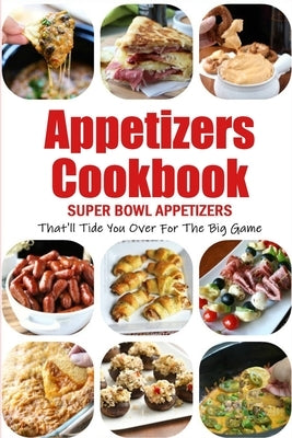 Appetizers Cookbook: Super Bowl Appetizers That'll Tide You Over For The Big Game: Appetizers Recipes Cookbook by Barnes, Beatrice