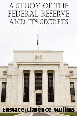 A Study of the Federal Reserve and Its Secrets by Mullins, Eustace Clarence