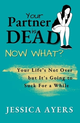 Your Partner Is Dead, Now What? by Ayers, Jessica