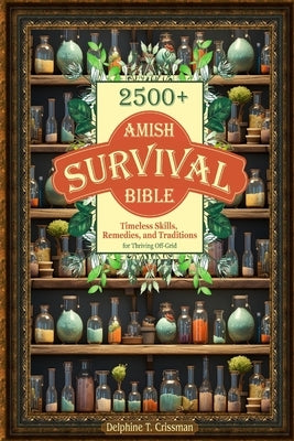 Amish Survival Bible: 2500+ Timeless Skills, Remedies, and Traditions for Thriving Off-Grid by Crissman, Delphine T.