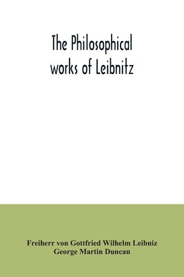 The philosophical works of Leibnitz: comprising the Monadology, New system of nature, Principles of nature and of grace, Letters to Clarke, Refutation by Von Gottfried Wilhelm Leibniz, Freiherr