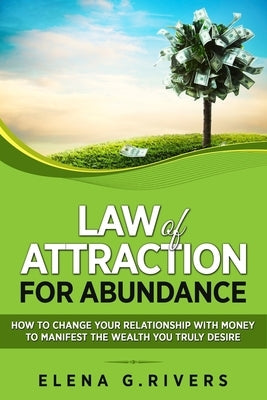 Law of Attraction for Abundance: How to Change Your Relationship with Money to Manifest the Wealth You Truly Desire by Rivers, Elena G.