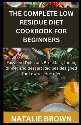 The Complete Low Residue Diet Cookbook for Beginners: Easy and Delicious Breakfast, lunch, dinner and dessert Recipes designed for Low residue diet by Brown, Natalie