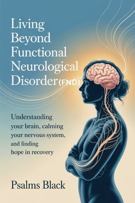 Living Beyond Functional Neurological Disorder (FND): Understanding Your Brain, Calming Your Nervous System, And Finding Hope In Recovery by Black, Psalms
