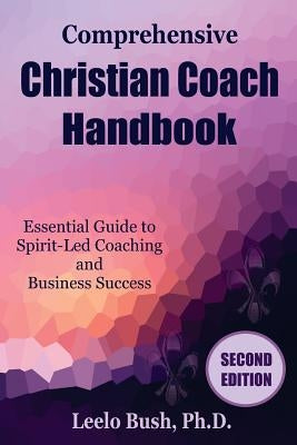 Comprehensive Christian Coach Handbook, Second Edition: Essential Guide to Spirit-Led Coaching and Business Success by Bush Phd, Leelo