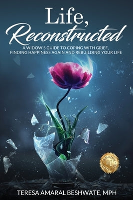 Life, Reconstructed - A Widow's Guide to Coping with Grief, Finding Happiness Again, and Rebuilding Your Life by Amaral Beshwate, Mph Teresa